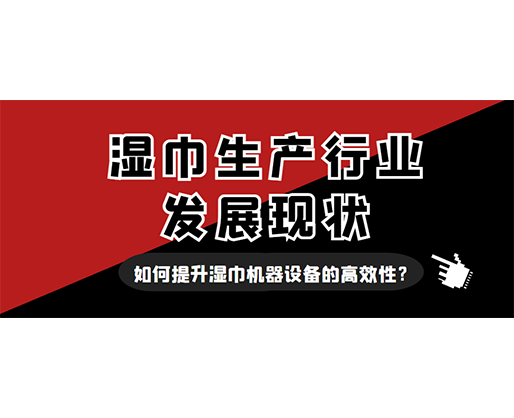 湿巾生产行业发展现状,如何提升湿巾机器设备的高效性? 湿巾生产行业发展现状,如何提升湿巾机器设备的高效性?
