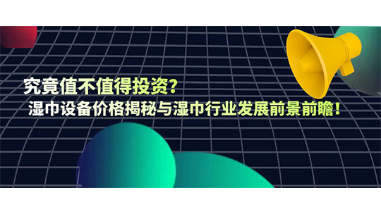 究竟值不值得投资？湿巾设备价格揭秘与湿巾行业发展前景前瞻