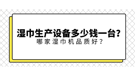 湿巾生产设备多少钱一台？ 哪家湿巾机品质好？
