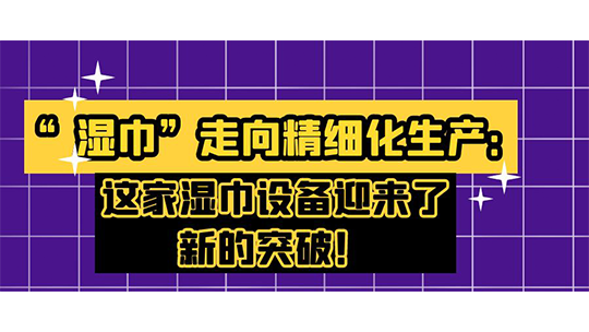 “湿巾”走向精细化生产：这家湿巾设备迎来了新的突破！
