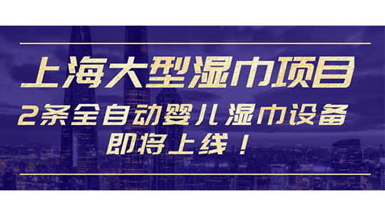 上海大型湿巾项目,2条全自动婴儿湿巾设备即将上线 上海大型湿巾项目,2条全自动婴儿湿巾设备即将上线