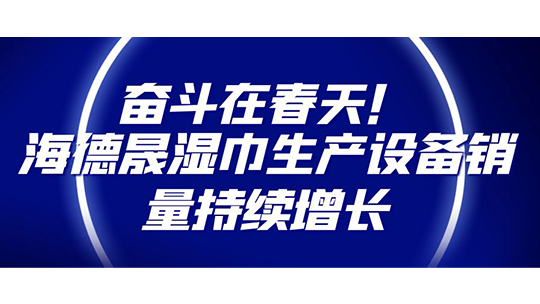 奋斗在春天!海德晟湿巾生产设备销量持续增长 奋斗在春天!海德晟湿巾生产设备销量持续增长