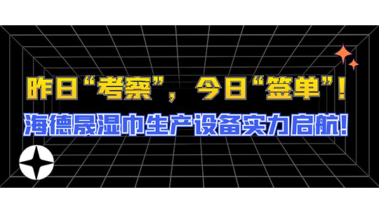 昨日“考察”,今日“签单”!海德晟湿巾生产设备实力启航! 昨日“考察”,今日“签单”!海德晟湿巾生产设备实力启航!
