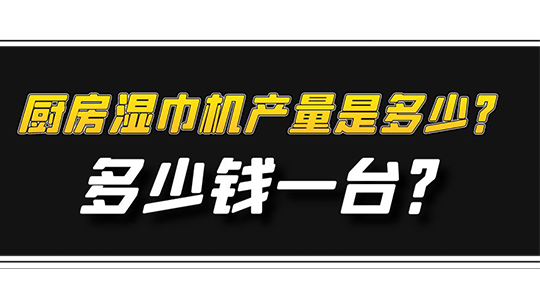厨房湿巾机产量是多少?多少钱一台? 厨房湿巾机产量是多少?多少钱一台?