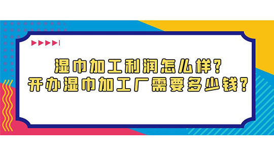 湿巾加工利润怎么样?开办湿巾加工厂需要多少钱? 湿巾加工利润怎么样?开办湿巾加工厂需要多少钱?