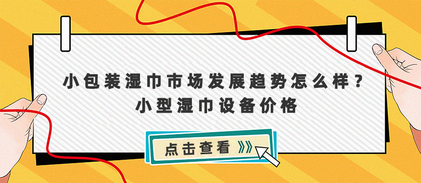 小包装湿巾市场发展趋势怎么样?小型湿巾设备及价格 小包装湿巾市场发展趋势怎么样?小型湿巾设备及价格