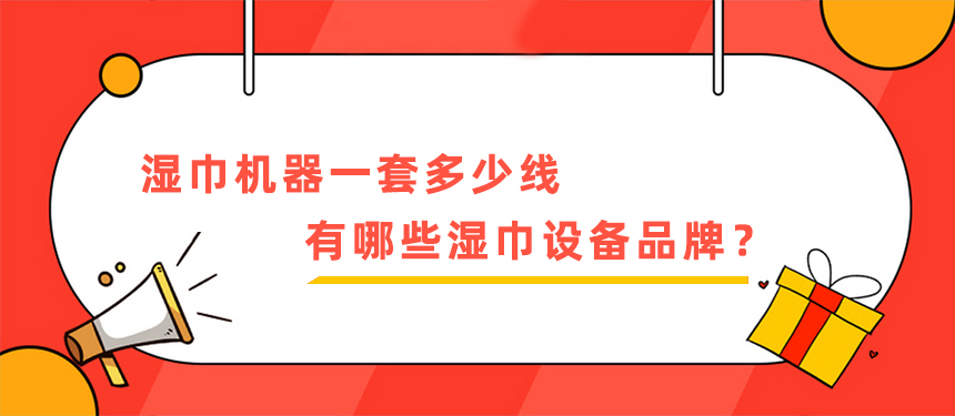 湿巾机器一套多少线,有哪些湿巾设备品牌? 湿巾机器一套多少线,有哪些湿巾设备品牌?