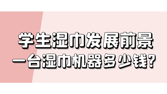 学生湿巾发展前景,一台湿巾机器多少钱? 学生湿巾发展前景,一台湿巾机器多少钱?