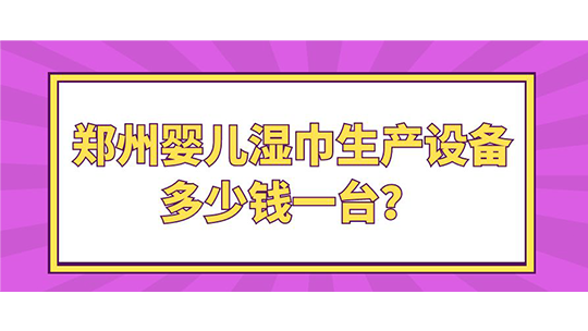 郑州婴儿湿巾生产设备多少钱一台? 郑州婴儿湿巾生产设备多少钱一台?