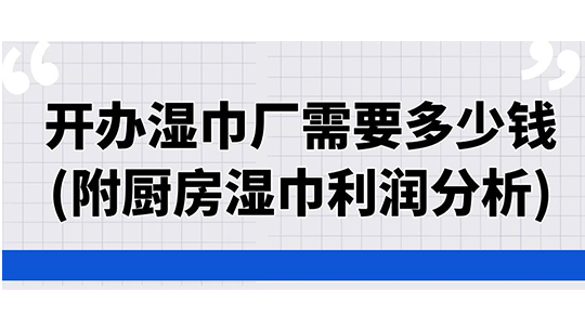 开办湿巾厂需要多少钱(附厨房湿巾利润分析) 开办湿巾厂需要多少钱(附厨房湿巾利润分析)