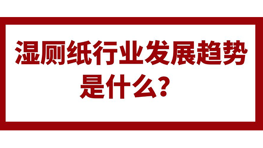 湿厕纸行业发展趋势是什么? 湿厕纸行业发展趋势是什么?