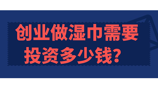 创业做湿巾需要投资多少钱? 创业做湿巾需要投资多少钱?