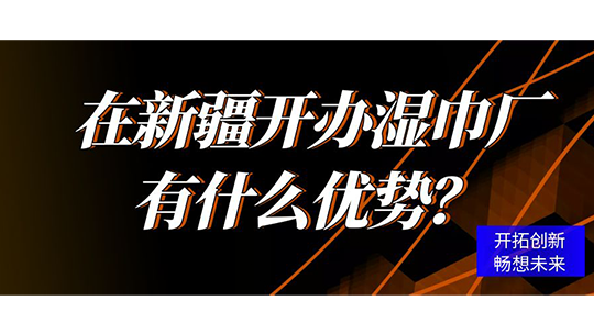 在新疆开办湿巾厂有什么优势? 在新疆开办湿巾厂有什么优势?