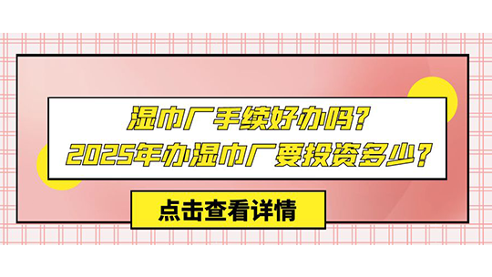 湿巾厂手续好办吗?2025年办湿巾厂要投资多少? 湿巾厂手续好办吗?2025年办湿巾厂要投资多少?