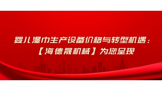 婴儿湿巾生产设备价格与转型机遇:【海德晟机械】为您呈现 婴儿湿巾生产设备价格与转型机遇:【海德晟机械】为您呈现