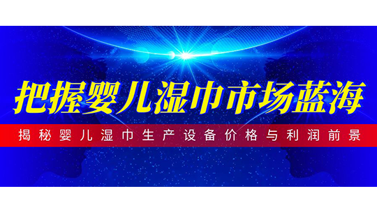 把握婴儿湿巾市场蓝海-揭秘婴儿湿巾生产设备价格与利润前景 把握婴儿湿巾市场蓝海-揭秘婴儿湿巾生产设备价格与利润前景
