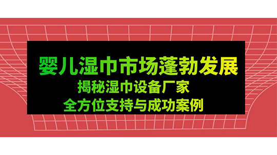 婴儿湿巾市场蓬勃发展-揭秘湿巾设备厂家全方位支持与成功案例 婴儿湿巾市场蓬勃发展-揭秘湿巾设备厂家全方位支持与成功案例