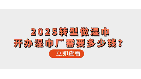 2025转型做湿巾-开办湿巾厂需要多少钱? 2025转型做湿巾-开办湿巾厂需要多少钱?