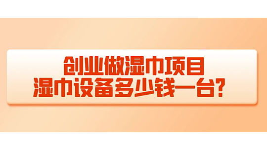 创业做湿巾项目,湿巾设备多少钱一台? 创业做湿巾项目,湿巾设备多少钱一台?