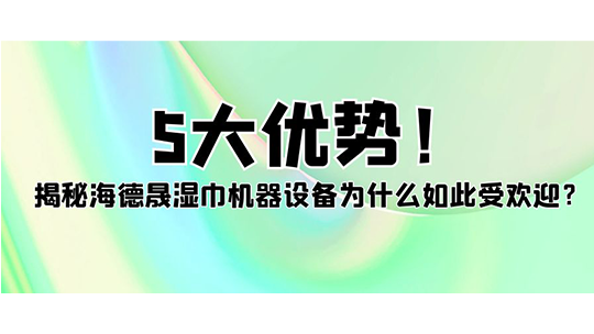5大优势!揭秘海德晟湿巾机器设备为什么如此受欢迎? 5大优势!揭秘海德晟湿巾机器设备为什么如此受欢迎?
