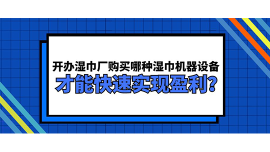 开办湿巾厂购买哪种湿巾机器设备 才能快速实现盈利? 开办湿巾厂购买哪种湿巾机器设备 才能快速实现盈利?
