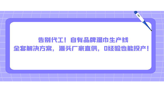 告别代工!自有品牌湿巾生产线全套解决方案,源头厂家直供,0经验也能投产! 告别代工!自有品牌湿巾生产线全套解决方案,源头厂家直供,0经验也能投产!