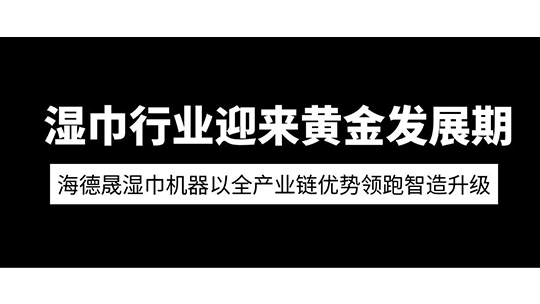 湿巾行业迎来黄金发展期 海德晟湿巾机器以全产业链优势领跑智造升级 湿巾行业迎来黄金发展期 海德晟湿巾机器以全产业链优势领跑智造升级