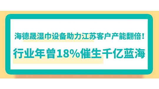 海德晟湿巾设备助力江苏客户产能翻倍!行业年曾18%催生千亿蓝海 海德晟湿巾设备助力江苏客户产能翻倍!行业年曾18%催生千亿蓝海