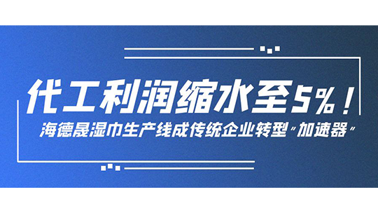 代工利润缩水至5%!海德晟湿巾生产线成传统企业转型 代工利润缩水至5%!海德晟湿巾生产线成传统企业转型