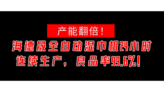 产能翻倍!海德晟全自动湿巾机24小时连续生产,良品率99.6%! 产能翻倍!海德晟全自动湿巾机24小时连续生产,良品率99.6%!