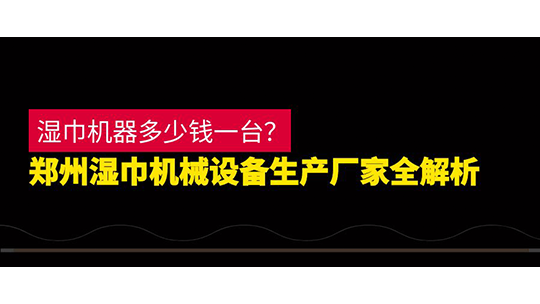 湿巾机器多少钱一台?郑州湿巾机械设备生产厂家全解析 湿巾机器多少钱一台?郑州湿巾机械设备生产厂家全解析