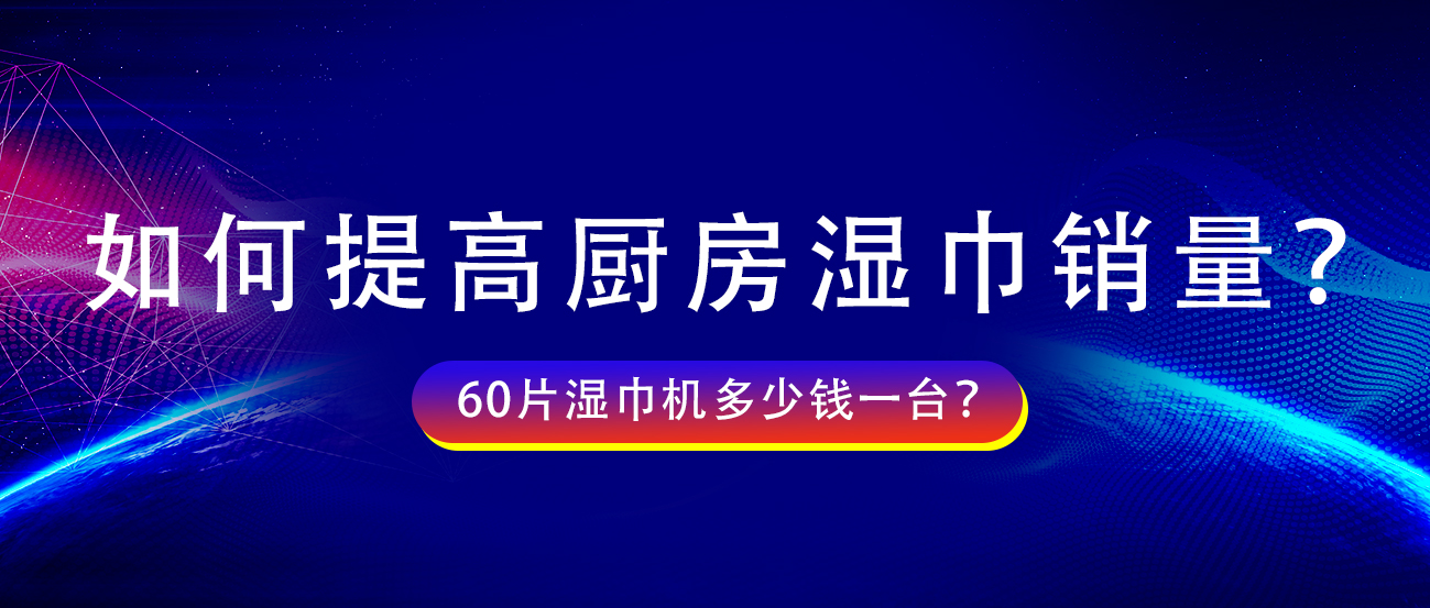 如何提高厨房湿巾销量?60片湿巾机多少钱一台? 如何提高厨房湿巾销量?60片湿巾机多少钱一台?