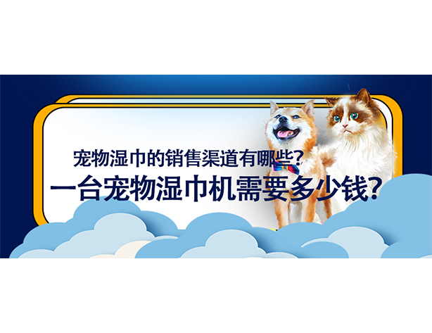 宠物湿巾的销售渠道有哪些?一台宠物湿巾机需要多少钱? 宠物湿巾的销售渠道有哪些?一台宠物湿巾机需要多少钱?
