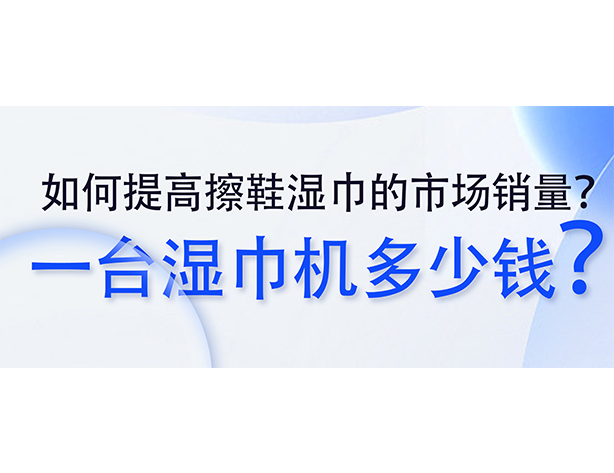 如何提高擦鞋湿巾的市场销量?一台湿巾机多少钱? 如何提高擦鞋湿巾的市场销量?一台湿巾机多少钱?