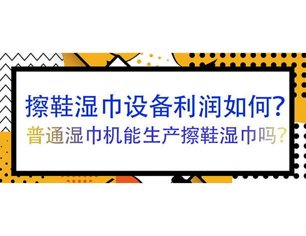 擦鞋湿巾设备利润如何?普通湿巾机能生产擦鞋湿巾吗? 擦鞋湿巾设备利润如何?普通湿巾机能生产擦鞋湿巾吗?