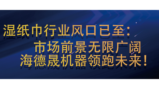 湿纸巾行业风口已至:市场前景无限广阔,海德晟机器领跑未来! 湿纸巾行业风口已至:市场前景无限广阔,海德晟机器领跑未来!