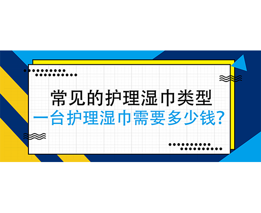 常见的护理湿巾类型,一台护理湿巾j机需要多少钱? 常见的护理湿巾类型,一台护理湿巾j机需要多少钱?
