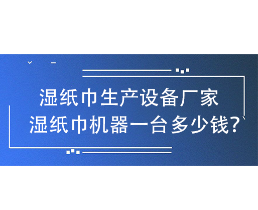 湿纸巾生产设备厂家,湿纸巾机器一台多少钱? 湿纸巾生产设备厂家,湿纸巾机器一台多少钱?