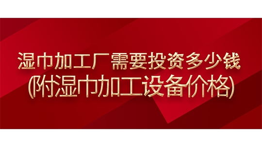 湿巾加工厂需要投资多少钱(附湿巾加工设备价格) 湿巾加工厂需要投资多少钱(附湿巾加工设备价格)
