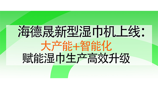 海德晟新型湿巾机上线:大产能+智能化,赋能湿巾生产高效升级 海德晟新型湿巾机上线:大产能+智能化,赋能湿巾生产高效升级