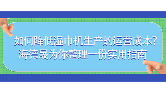 如何降低湿巾机生产的运营成本?海德晟为你整理一份实用指南 如何降低湿巾机生产的运营成本?海德晟为你整理一份实用指南