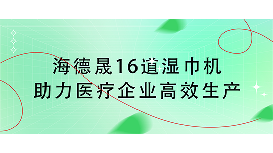 海德晟16道湿巾机助力医疗企业高效生产 海德晟16道湿巾机助力医疗企业高效生产