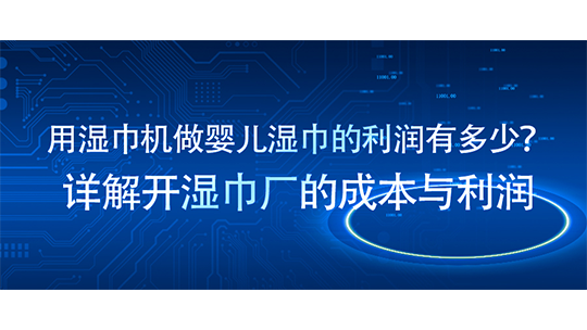 用湿巾机做婴儿湿巾的利润有多少?详解开湿巾厂的成本与利润 用湿巾机做婴儿湿巾的利润有多少?详解开湿巾厂的成本与利润