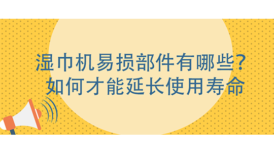 湿巾机易损部件有哪些?如何才能延长使用寿命 湿巾机易损部件有哪些?如何才能延长使用寿命
