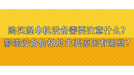 购买湿巾机设备需要注意什么?影响设备价格的主要原因有哪些? 购买湿巾机设备需要注意什么?影响设备价格的主要原因有哪些?