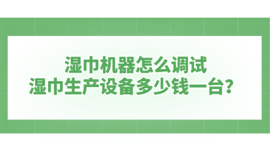 湿巾机器怎么调试,湿巾生产设备多少钱一台? 湿巾机器怎么调试,湿巾生产设备多少钱一台?