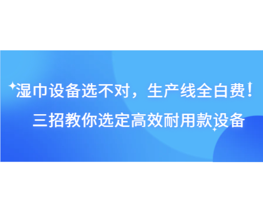 湿巾设备选不对,生产线全白费!三招教你选定高效耐用款设备 湿巾设备选不对,生产线全白费!三招教你选定高效耐用款设备