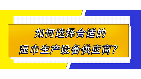如何选择合适的湿巾生产设备供应商? 如何选择合适的湿巾生产设备供应商?