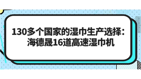 130多个国家的湿巾生产选择:海德晟16道高速湿巾机 130多个国家的湿巾生产选择:海德晟16道高速湿巾机