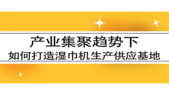 产业集聚趋势下,如何打造湿巾机生产供应基地 产业集聚趋势下,如何打造湿巾机生产供应基地